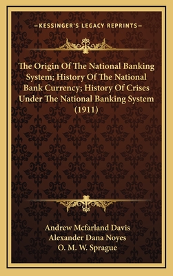 The Origin of the National Banking System; History of the National Bank Currency; History of Crises Under the National Banking System (1911) - Davis, Andrew McFarland, and Noyes, Alexander Dana, and Sprague, O M W