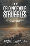 The Origin of Your Struggles: Identifying the Spiritual Forces Behind Your Pain, Understanding and Breaking the Curse of Affliction