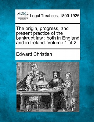The Origin, Progress, and Present Practice of the Bankrupt Law: Both in England and in Ireland. Volume 1 of 2 - Christian, Edward