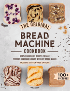 The Original Bread Machine Cookbook: Simple Hands-Off Recipes to Bake Perfect Homemade Loaves With Any Bread Maker (Includes Gluten-Free Options)