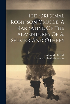 The Original Robinson Crusoe, A Narrative Of The Adventures Of A. Selkirk And Others - Adams, Henry Cadwallader, and Selkirk, Alexander