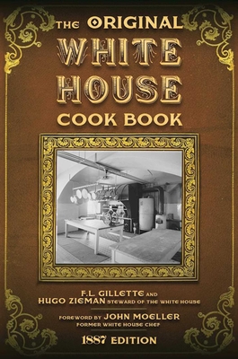 The Original White House Cook Book: Cooking, Etiquette, Menus, and More from the Executive Estate - 1887 Edition - Gillette, F L, and Ziemann, Hugo, and Moeller, John (Foreword by)