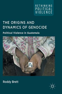 The Origins and Dynamics of Genocide: Political Violence in Guatemala - Brett, Roddy