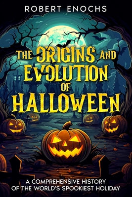 The Origins and Evolution of Halloween: A Comprehensive History of the World's Spookiest Holiday - Enochs, Robert