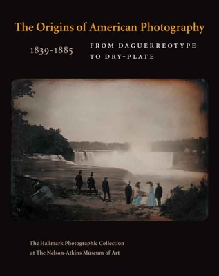 The Origins of American Photography 1839-1885: From Daguerreotype to Dry-Plate; The Hallmark Photographic Collection at the Nelson-Atkins Museum of Art - Davis, Keith F, PhD, and Aspinwall, Jane L (Contributions by)