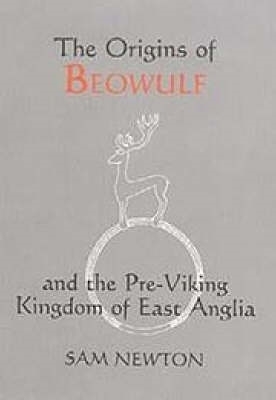 The Origins of Beowulf: And the Pre-Viking Kingdom of East Anglia - Newton, Sam