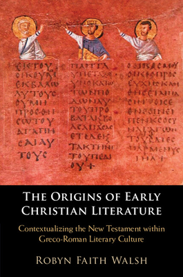 The Origins of Early Christian Literature: Contextualizing the New Testament within Greco-Roman Literary Culture - Walsh, Robyn Faith