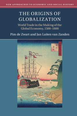 The Origins of Globalization: World Trade in the Making of the Global Economy, 1500-1800 - de Zwart, Pim, and van Zanden, Jan Luiten