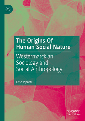 The Origins of Human Social Nature: Westermarckian Sociology and Social Anthropology - Pipatti, Otto