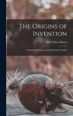 The Origins of Invention: A Study of Industry Among Primitive Peoples - Mason, Otis Tufton