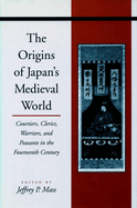 The Origins of Japan? (Tm)S Medieval World: Courtiers, Clerics, Warriors, and Peasants in the Fourteenth Century
