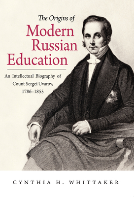 The Origins of Modern Russian Education: An Intellectual Biography of Count Sergei Uvarov, 1786-1855 - Whittaker, Cynthia H.