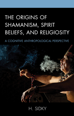 The Origins of Shamanism, Spirit Beliefs, and Religiosity: A Cognitive Anthropological Perspective - Sidky, H.