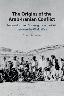 The Origins of the Arab-Iranian Conflict: Nationalism and Sovereignty in the Gulf Between the World Wars - Mueller, Chelsi