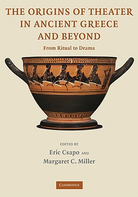 The Origins of Theater in Ancient Greece and Beyond: From Ritual to Drama - Csapo, Eric (Editor), and Miller, Margaret C (Editor)