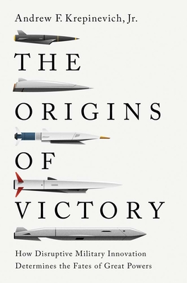 The Origins of Victory: How Disruptive Military Innovation Determines the Fates of Great Powers - Krepinevich, Andrew F