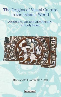 The Origins of Visual Culture in the Islamic World: Aesthetics, Art and Architecture in Early Islam - Alami, Mohammed Hamdouni