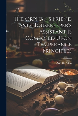 The Orphan's Friend and Housekeeper's Assistant is Composed Upon Temperance Principles - Allen, Ann H