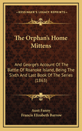 The Orphan's Home Mittens: And George's Account Of The Battle Of Roanoke Island, Being The Sixth And Last Book Of The Series (1863)