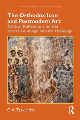 The Orthodox Icon and Postmodern Art: Critical Reflections on the Christian Image and Its Theology - Tsakiridou, C a
