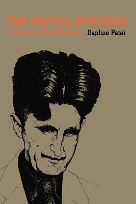 The Orwell Mystique: A Study in Male Ideology - Patai, Daphne