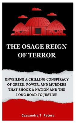 The Osage Reign of Terror: Unveiling a Chilling Conspiracy of Greed, Power, and Murders that Shook a Nation and the Long Road to Justice - T Peters, Cassandra