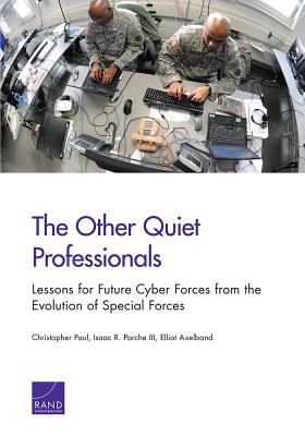 The Other Quiet Professionals: Lessons for Future Cyber Forces from the Evolution of Special Forces - Paul, Christopher, and Porche, Isaac R, III, and Axelband, Elliot