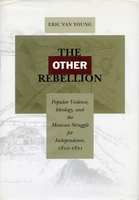 The Other Rebellion: Popular Violence, Ideology, and the Mexican Struggle for Independence, 1810-1821 - Van Young, Eric