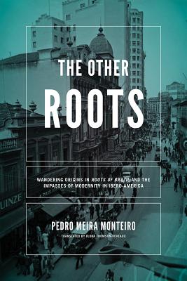 The Other Roots: Wandering Origins in Roots of Brazil and the Impasses of Modernity in Ibero-America - Meira Monteiro, Pedro, and Thomson-Deveaux, Flora (Translated by)