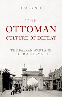 The Ottoman Culture of Defeat: The Balkan Wars and Their Aftermath - Ginio, Eyal