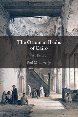 The Ottoman Ibadis of Cairo: A History - Love Jr, Paul M