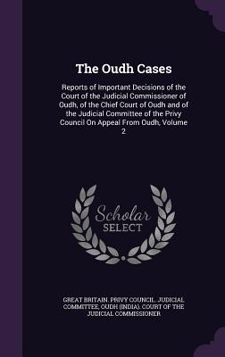 The Oudh Cases: Reports of Important Decisions of the Court of the Judicial Commissioner of Oudh, of the Chief Court of Oudh and of the Judicial Committee of the Privy Council On Appeal From Oudh, Volume 2 - Great Britain Privy Council Judicial C (Creator), and Oudh (India) Court of the Judicial Comm (Creator)