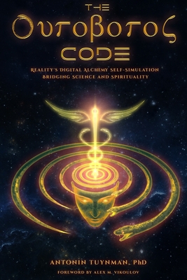 The Ouroboros Code: Reality's Digital Alchemy Self-Simulation Bridging Science and Spirituality - Vikoulov, Alex M, and Tuynman Phd, Antonin
