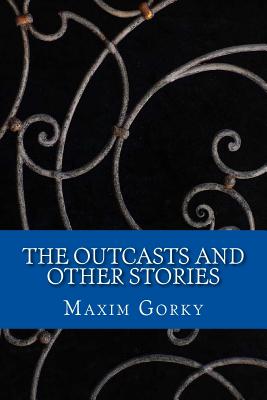 The Outcasts: And Other Stories - Gorky, Maxim