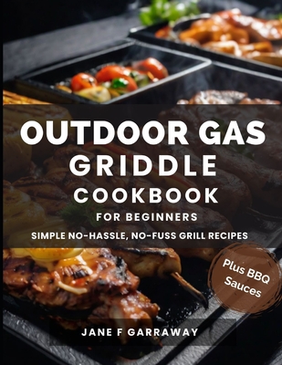 The Outdoor Gas Griddle Cookbook For Beginners: Mouthwatering, and Delicious Sizzling Grill Recipes Perfect For Family, Events and Gatherings Includes Barbecue Sauce Recipes - Garraway, Jane