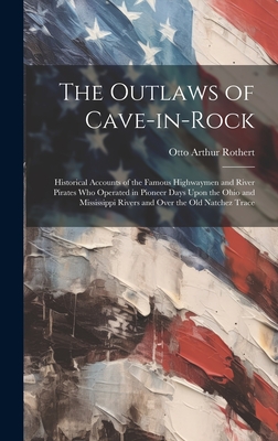 The Outlaws of Cave-in-Rock: Historical Accounts of the Famous Highwaymen and River Pirates Who Operated in Pioneer Days Upon the Ohio and Mississippi Rivers and Over the Old Natchez Trace - Rothert, Otto Arthur 1871-1956