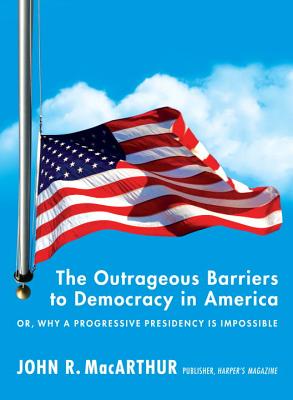 The Outrageous Barriers To Democracy In America: Or, Why A Progressive Presidency Is Impossible - Macarthur, John