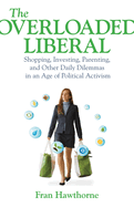 The Overloaded Liberal: Shopping, Investing, Parenting, and Other Daily Dilemmas in an Age of Political a Ctivism