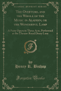 The Overture, and the Whole of the Music in Aladdin, or the Wonderful Lamp: A Fairy Opera in Three Acts, Performed at the Theatre Royal Drury Lane (Classic Reprint)