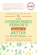 The Overworked Person's Guide to Better Nutrition: Simple Steps You Can Take to Eat Well, Reduce Stress, and Improve Your Health