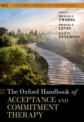 The Oxford Handbook of Acceptance and Commitment Therapy - Twohig, Michael P, and Levin, Michael E, and Petersen, Julie M