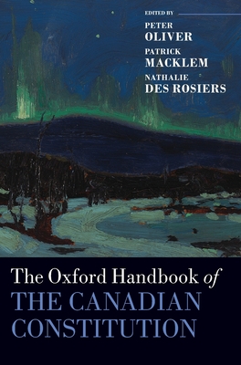 The Oxford Handbook of the Canadian Constitution - Oliver, Peter (Editor), and Macklem, Patrick (Editor), and Des Rosiers, Nathalie (Editor)