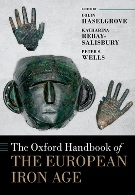 The Oxford Handbook of the European Iron Age - Haselgrove, Colin (Editor), and Rebay-Salisbury, Katharina (Editor), and Wells, Peter S. (Editor)