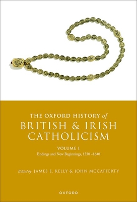 The Oxford History of British and Irish Catholicism, Volume I: Endings and New Beginnings, 1530-1640 - Kelly, James E. (Editor), and McCafferty, John (Editor)