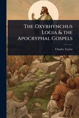 The Oxyrhynchus Logia & the Apocryphal Gospels - Taylor, Charles