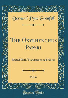 The Oxyrhynchus Papyri, Vol. 6: Edited with Translations and Notes (Classic Reprint) - Grenfell, Bernard Pyne