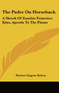 The Padre On Horseback: A Sketch Of Eusebio Francisco Kino, Apostle To The Pimas