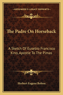 The Padre On Horseback: A Sketch Of Eusebio Francisco Kino, Apostle To The Pimas