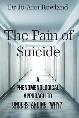 The Pain of Suicide: A Phenomenological Approach To Understanding 'Why?' - Rowland, Jo-Ann, Dr.