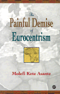The Painful Demise of Eurocentrism: An Afrocentric Response to Critics - Asante, Molefi K